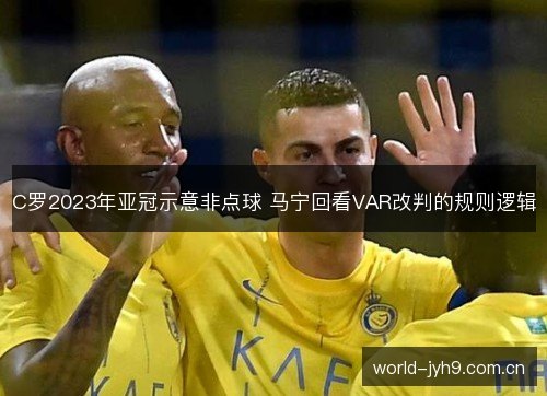 C罗2023年亚冠示意非点球 马宁回看VAR改判的规则逻辑 C罗2023年亚冠示意非点球 马宁回看VAR改判的规则逻辑