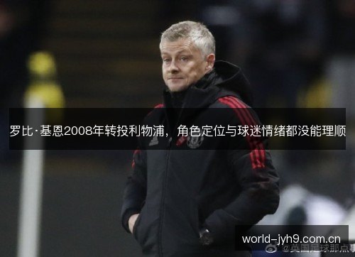 罗比·基恩2008年转投利物浦，角色定位与球迷情绪都没能理顺