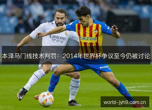 本泽马门线技术判罚:2014年世界杯争议至今仍被讨论 本泽马门线技术判罚:2014年世界杯争议至今仍被讨论